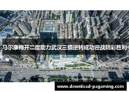 马尔康梅开二度助力武汉三镇逆转成功迎战精彩胜利
