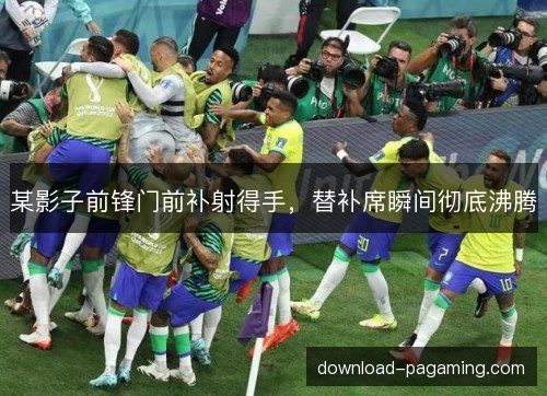 某影子前锋门前补射得手，替补席瞬间彻底沸腾